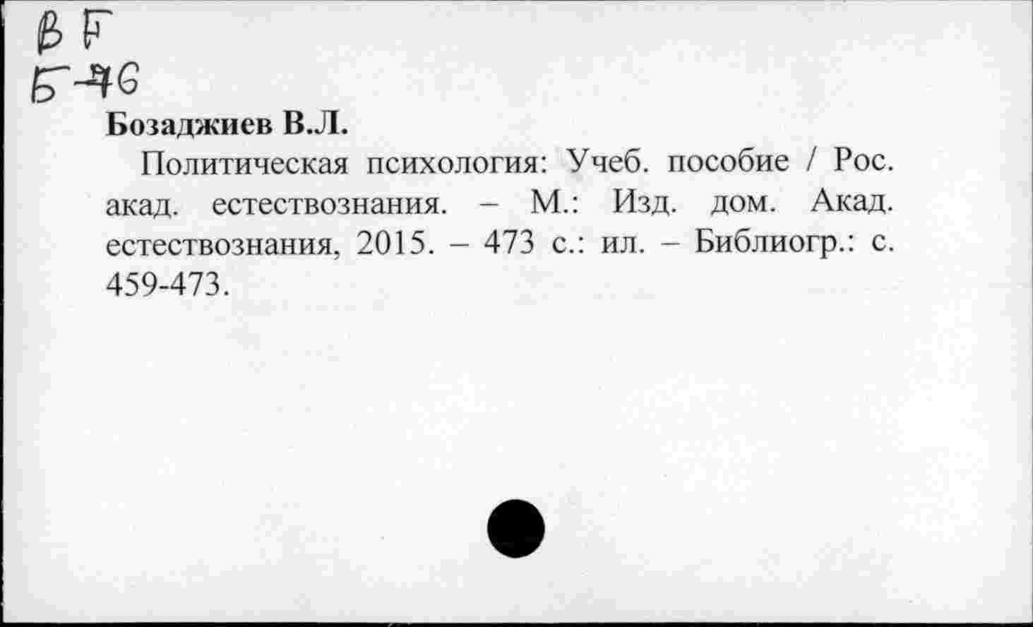 ﻿Бозаджиев В.Л.
Политическая психология: Учеб, пособие / Рос. акад, естествознания. - М.: Изд. дом. Акад, естествознания, 2015. - 473 с.: ил. - Библиогр.: с. 459-473.